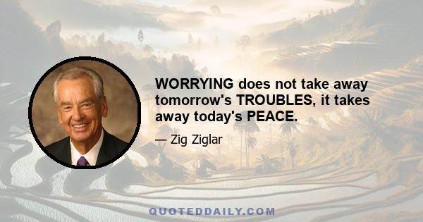 WORRYING does not take away tomorrow's TROUBLES, it takes away today's PEACE.