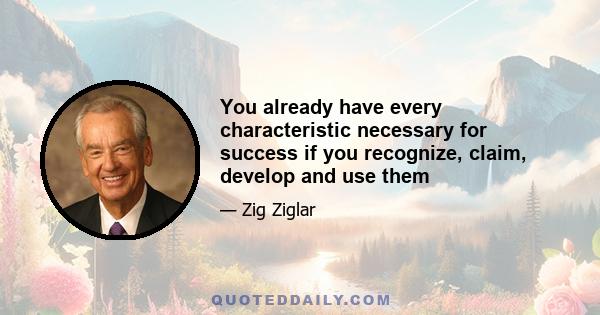 You already have every characteristic necessary for success if you recognize, claim, develop and use them