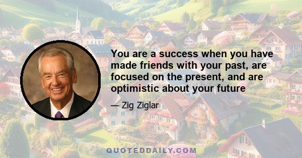 You are a success when you have made friends with your past, are focused on the present, and are optimistic about your future