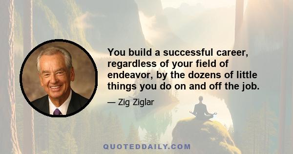 You build a successful career, regardless of your field of endeavor, by the dozens of little things you do on and off the job.