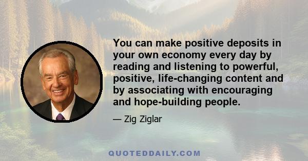 You can make positive deposits in your own economy every day by reading and listening to powerful, positive, life-changing content and by associating with encouraging and hope-building people.