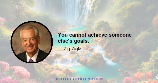 You cannot achieve someone else's goals.