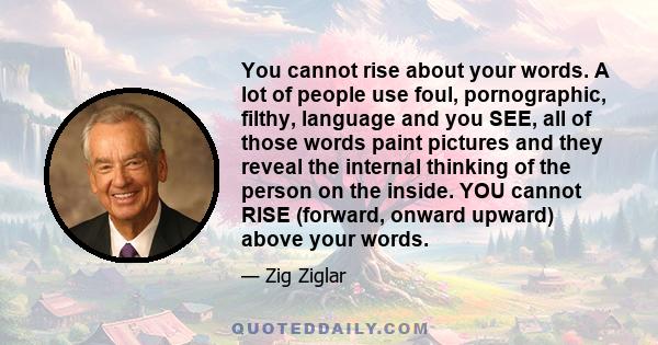 You cannot rise about your words. A lot of people use foul, pornographic, filthy, language and you SEE, all of those words paint pictures and they reveal the internal thinking of the person on the inside. YOU cannot