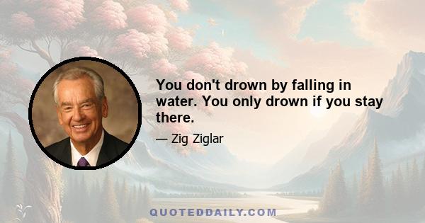 You don't drown by falling in water. You only drown if you stay there.