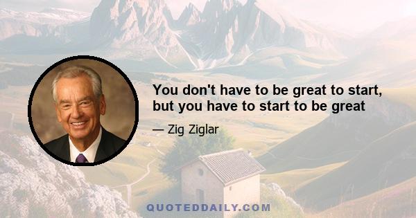 You don't have to be great to start, but you have to start to be great