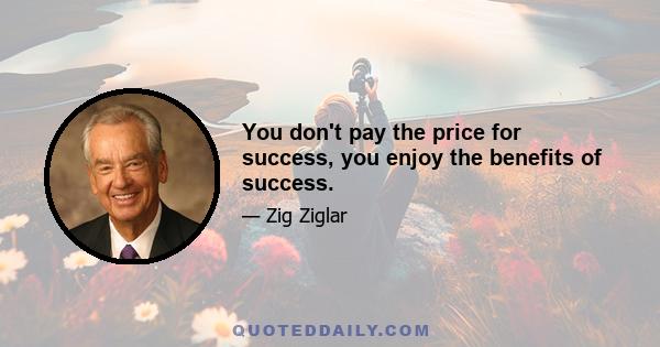 You don't pay the price for success, you enjoy the benefits of success.