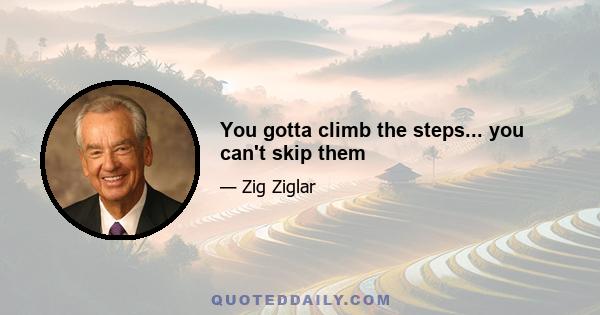 You gotta climb the steps... you can't skip them