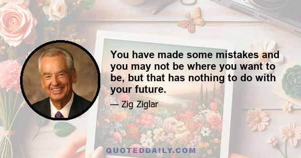 You have made some mistakes and you may not be where you want to be, but that has nothing to do with your future.