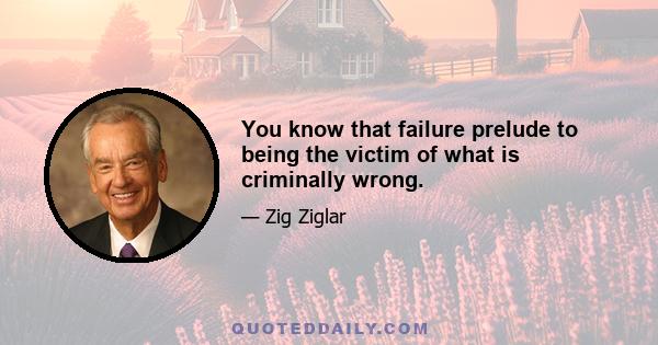 You know that failure prelude to being the victim of what is criminally wrong.