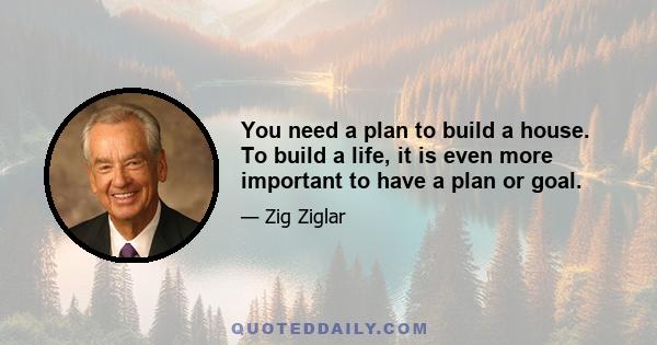 You need a plan to build a house. To build a life, it is even more important to have a plan or goal.