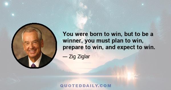 You were born to win, but to be a winner, you must plan to win, prepare to win, and expect to win.