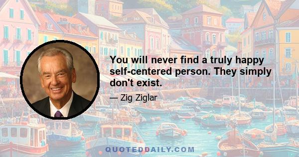 You will never find a truly happy self-centered person. They simply don't exist.