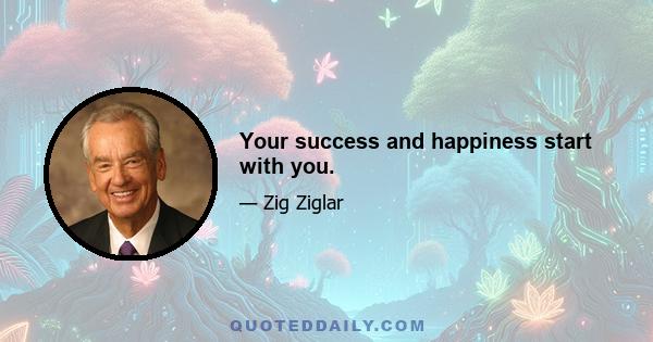 Your success and happiness start with you.