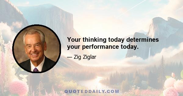 Your thinking today determines your performance today.