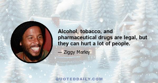 Alcohol, tobacco, and pharmaceutical drugs are legal, but they can hurt a lot of people.