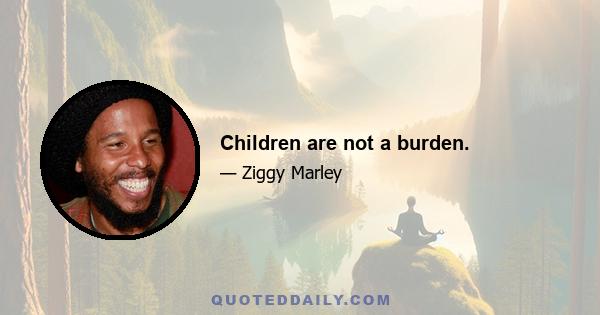 Children are not a burden.