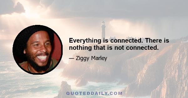 Everything is connected. There is nothing that is not connected.