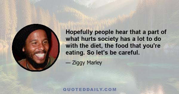 Hopefully people hear that a part of what hurts society has a lot to do with the diet, the food that you're eating. So let's be careful.