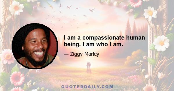 I am a compassionate human being. I am who I am.