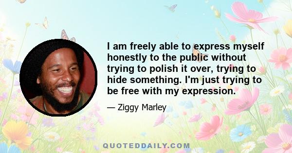 I am freely able to express myself honestly to the public without trying to polish it over, trying to hide something. I'm just trying to be free with my expression.