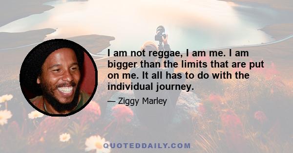 I am not reggae, I am me. I am bigger than the limits that are put on me. It all has to do with the individual journey.