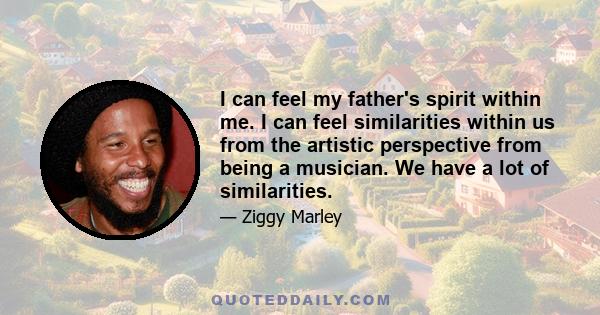 I can feel my father's spirit within me. I can feel similarities within us from the artistic perspective from being a musician. We have a lot of similarities.