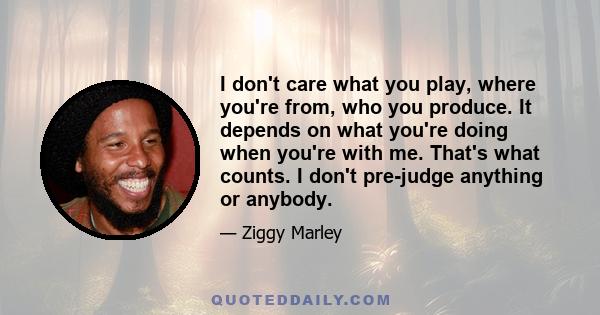 I don't care what you play, where you're from, who you produce. It depends on what you're doing when you're with me. That's what counts. I don't pre-judge anything or anybody.