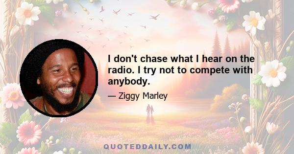 I don't chase what I hear on the radio. I try not to compete with anybody.