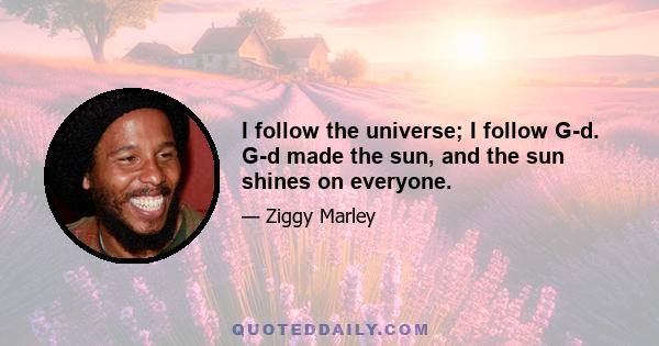 I follow the universe; I follow G-d. G-d made the sun, and the sun shines on everyone.