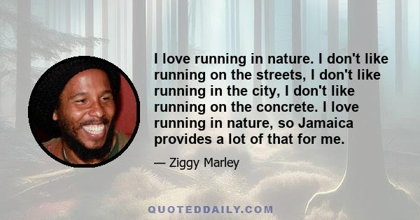 I love running in nature. I don't like running on the streets, I don't like running in the city, I don't like running on the concrete. I love running in nature, so Jamaica provides a lot of that for me.