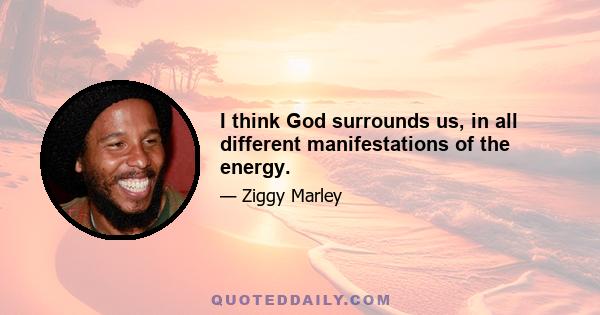 I think God surrounds us, in all different manifestations of the energy.