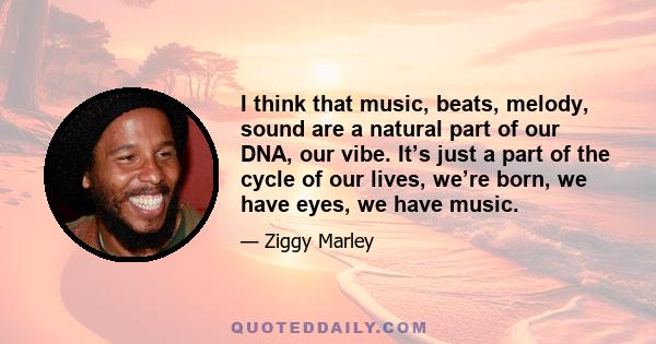 I think that music, beats, melody, sound are a natural part of our DNA, our vibe. It’s just a part of the cycle of our lives, we’re born, we have eyes, we have music.