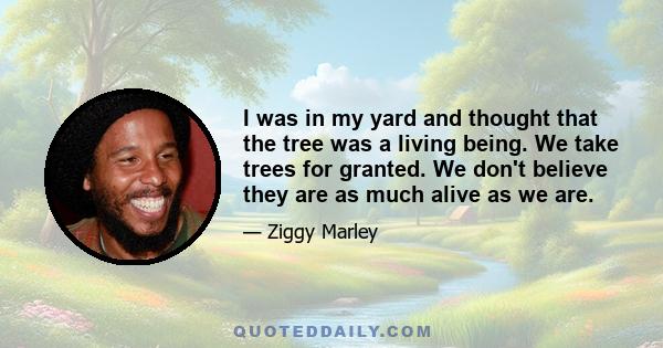 I was in my yard and thought that the tree was a living being. We take trees for granted. We don't believe they are as much alive as we are.