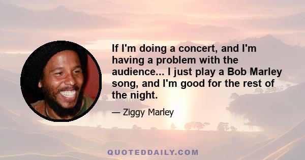 If I'm doing a concert, and I'm having a problem with the audience... I just play a Bob Marley song, and I'm good for the rest of the night.