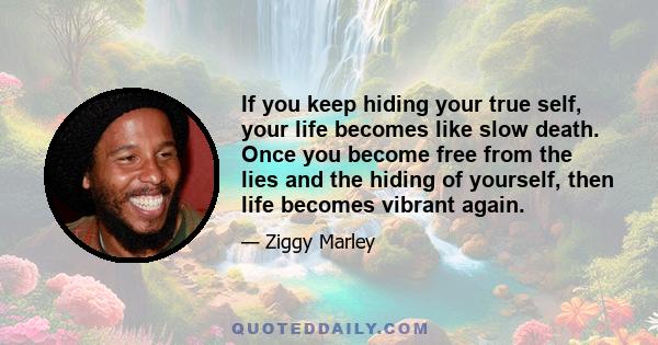 If you keep hiding your true self, your life becomes like slow death. Once you become free from the lies and the hiding of yourself, then life becomes vibrant again.