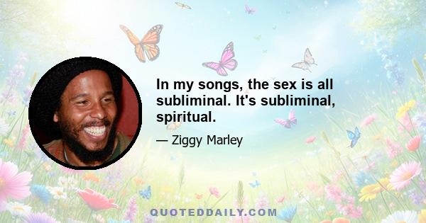 In my songs, the sex is all subliminal. It's subliminal, spiritual.