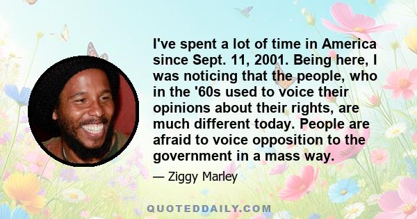 I've spent a lot of time in America since Sept. 11, 2001. Being here, I was noticing that the people, who in the '60s used to voice their opinions about their rights, are much different today. People are afraid to voice 