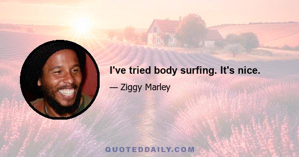 I've tried body surfing. It's nice.