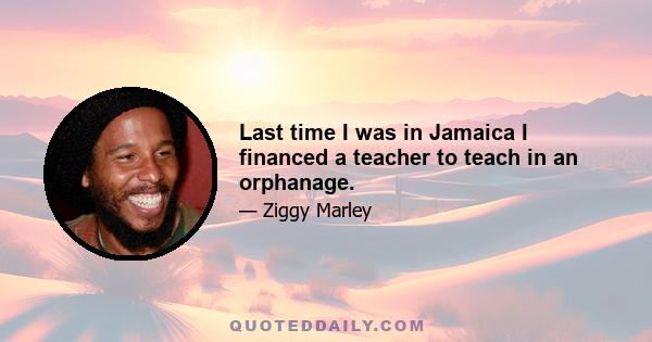 Last time I was in Jamaica I financed a teacher to teach in an orphanage.