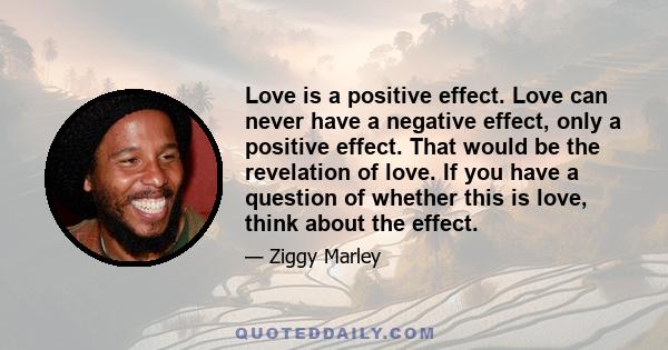 Love is a positive effect. Love can never have a negative effect, only a positive effect. That would be the revelation of love. If you have a question of whether this is love, think about the effect.