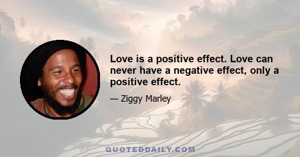 Love is a positive effect. Love can never have a negative effect, only a positive effect.