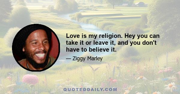 Love is my religion. Hey you can take it or leave it, and you don't have to believe it.