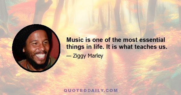 Music is one of the most essential things in life. It is what teaches us.