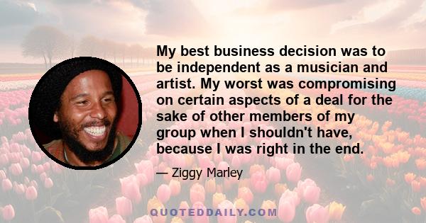 My best business decision was to be independent as a musician and artist. My worst was compromising on certain aspects of a deal for the sake of other members of my group when I shouldn't have, because I was right in