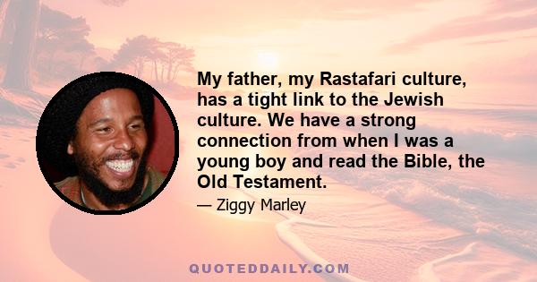 My father, my Rastafari culture, has a tight link to the Jewish culture. We have a strong connection from when I was a young boy and read the Bible, the Old Testament.