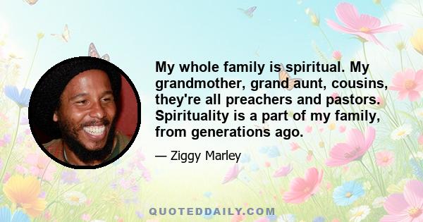 My whole family is spiritual. My grandmother, grand aunt, cousins, they're all preachers and pastors. Spirituality is a part of my family, from generations ago.