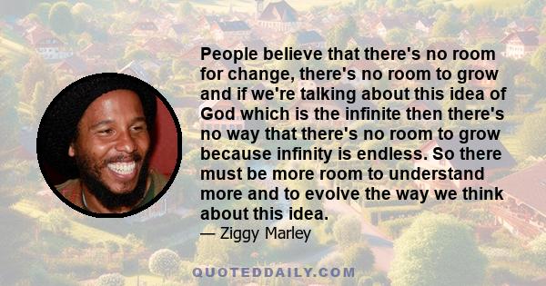 People believe that there's no room for change, there's no room to grow and if we're talking about this idea of God which is the infinite then there's no way that there's no room to grow because infinity is endless. So