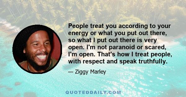 People treat you according to your energy or what you put out there, so what I put out there is very open. I'm not paranoid or scared, I'm open. That's how I treat people, with respect and speak truthfully.