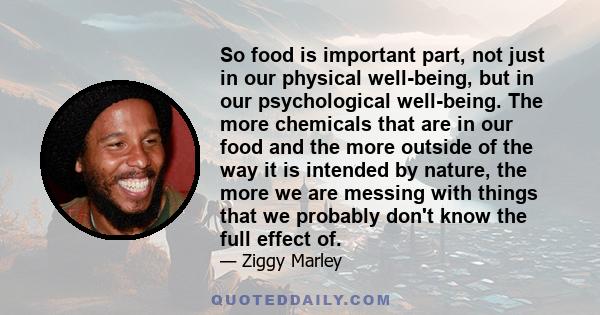 So food is important part, not just in our physical well-being, but in our psychological well-being. The more chemicals that are in our food and the more outside of the way it is intended by nature, the more we are