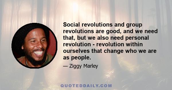 Social revolutions and group revolutions are good, and we need that, but we also need personal revolution - revolution within ourselves that change who we are as people.